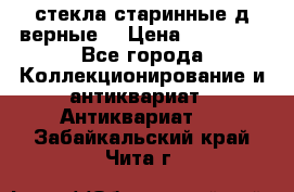 стекла старинные д верные. › Цена ­ 16 000 - Все города Коллекционирование и антиквариат » Антиквариат   . Забайкальский край,Чита г.